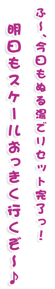 ふ～、今日もぬる湯でリセット完了っ！明日もスケールおっきく行くぞ～♪